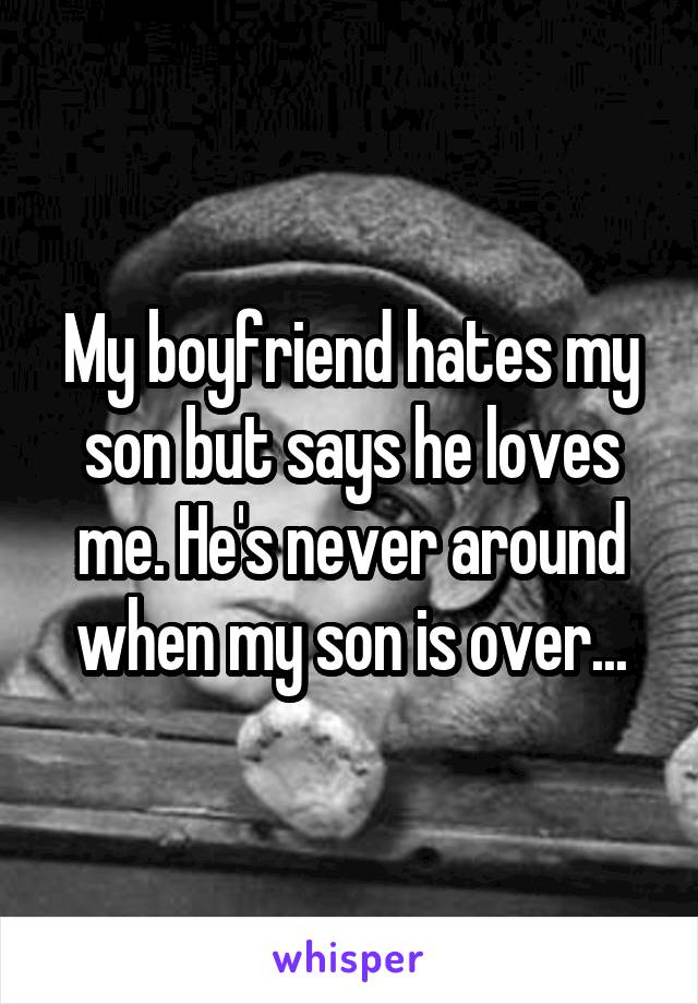 My boyfriend hates my son but says he loves me. He's never around when my son is over...