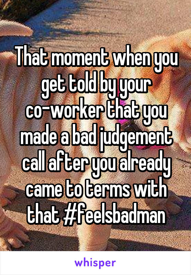 That moment when you get told by your co-worker that you made a bad judgement call after you already came to terms with that #feelsbadman