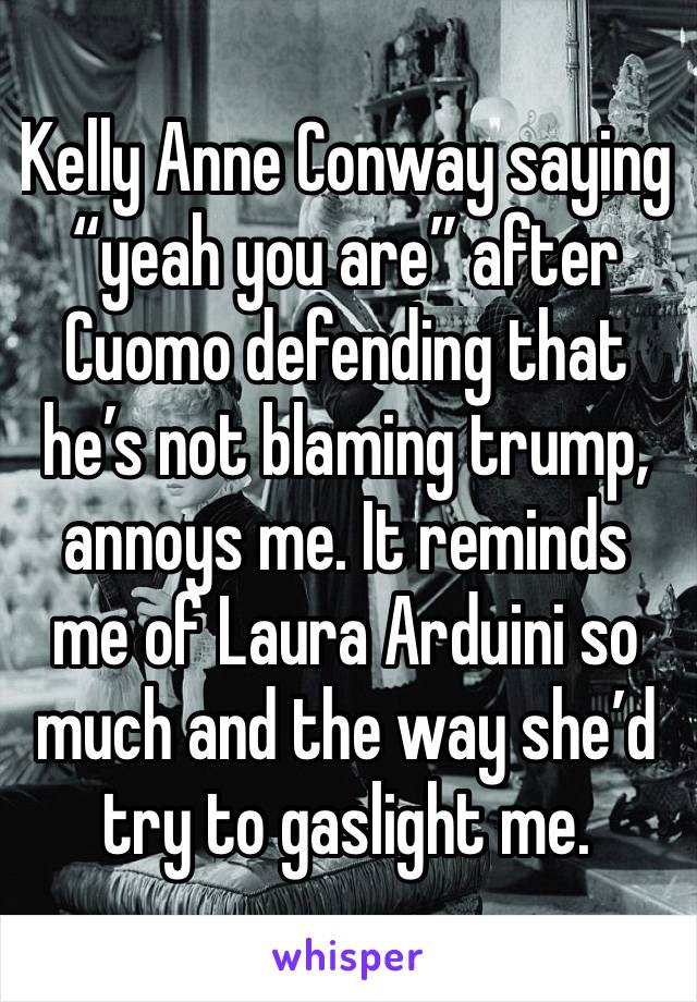 Kelly Anne Conway saying “yeah you are” after Cuomo defending that he’s not blaming trump, annoys me. It reminds me of Laura Arduini so much and the way she’d try to gaslight me.