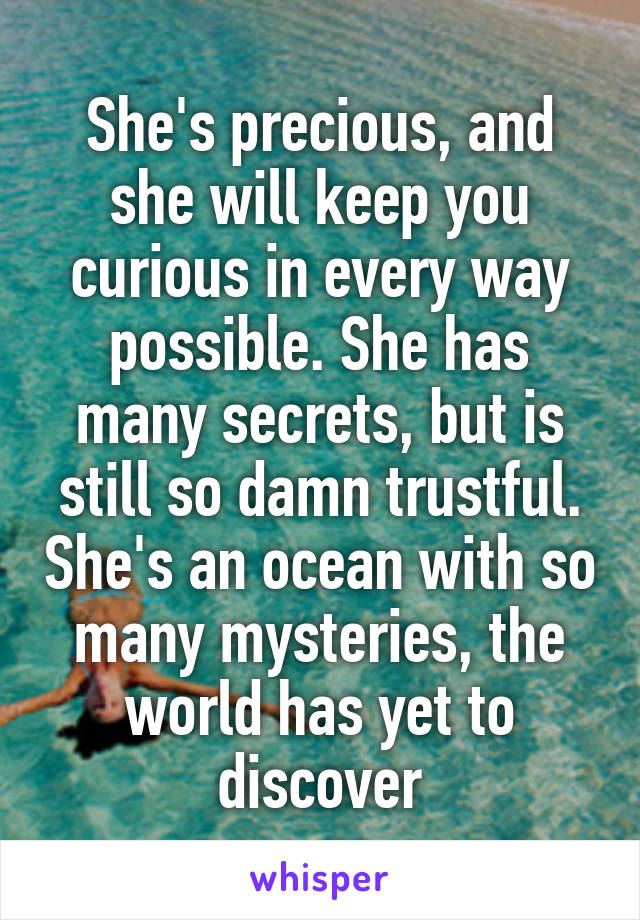 She's precious, and she will keep you curious in every way possible. She has many secrets, but is still so damn trustful. She's an ocean with so many mysteries, the world has yet to discover