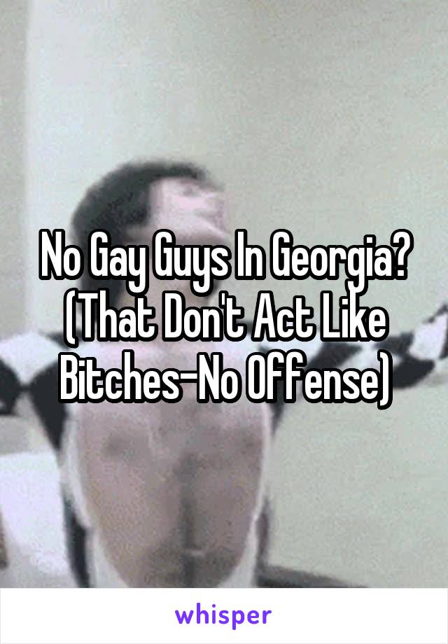 No Gay Guys In Georgia? (That Don't Act Like Bitches-No Offense)