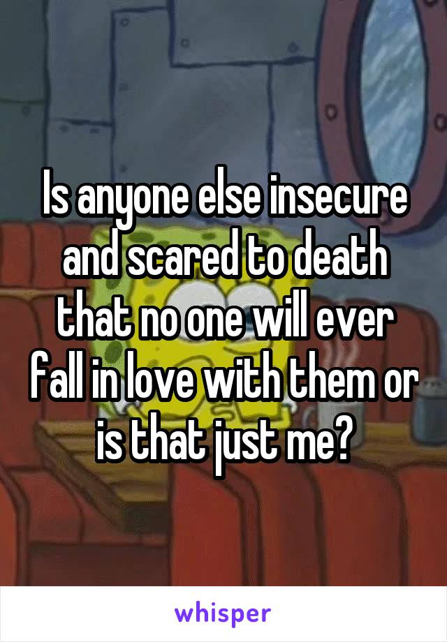 Is anyone else insecure and scared to death that no one will ever fall in love with them or is that just me?