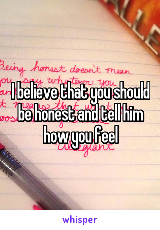 I believe that you should be honest and tell him how you feel