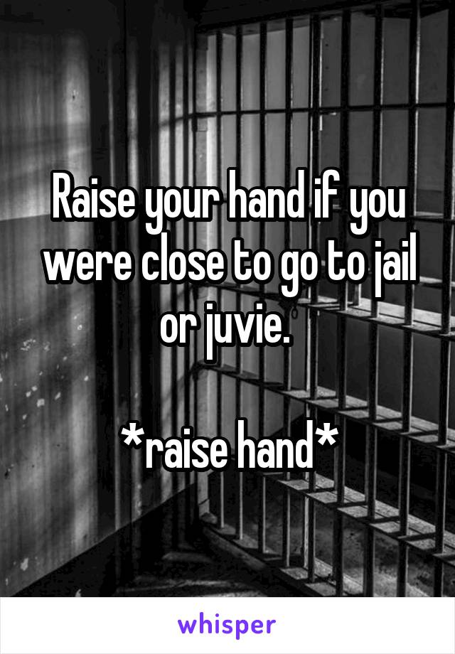 Raise your hand if you were close to go to jail or juvie. 

*raise hand*