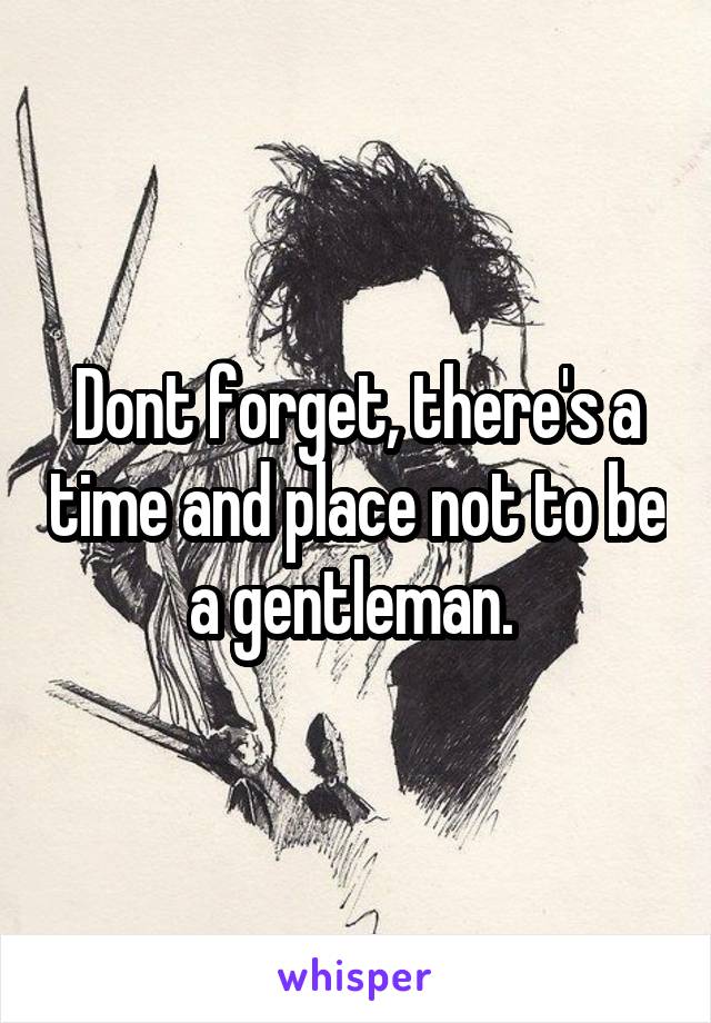 Dont forget, there's a time and place not to be a gentleman. 