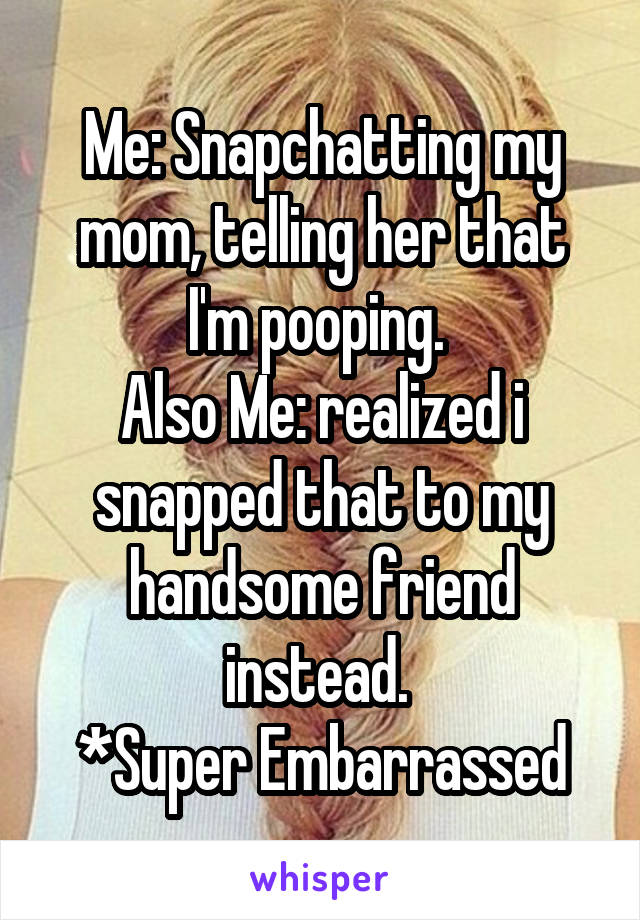 Me: Snapchatting my mom, telling her that I'm pooping. 
Also Me: realized i snapped that to my handsome friend instead. 
*Super Embarrassed