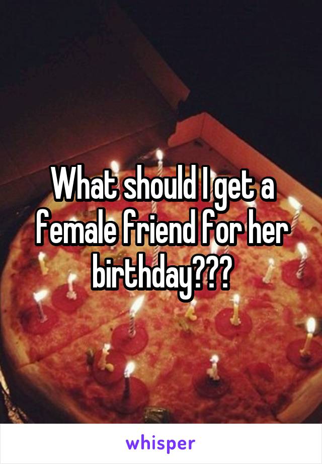 What should I get a female friend for her birthday???