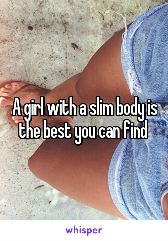 A girl with a slim body is the best you can find 