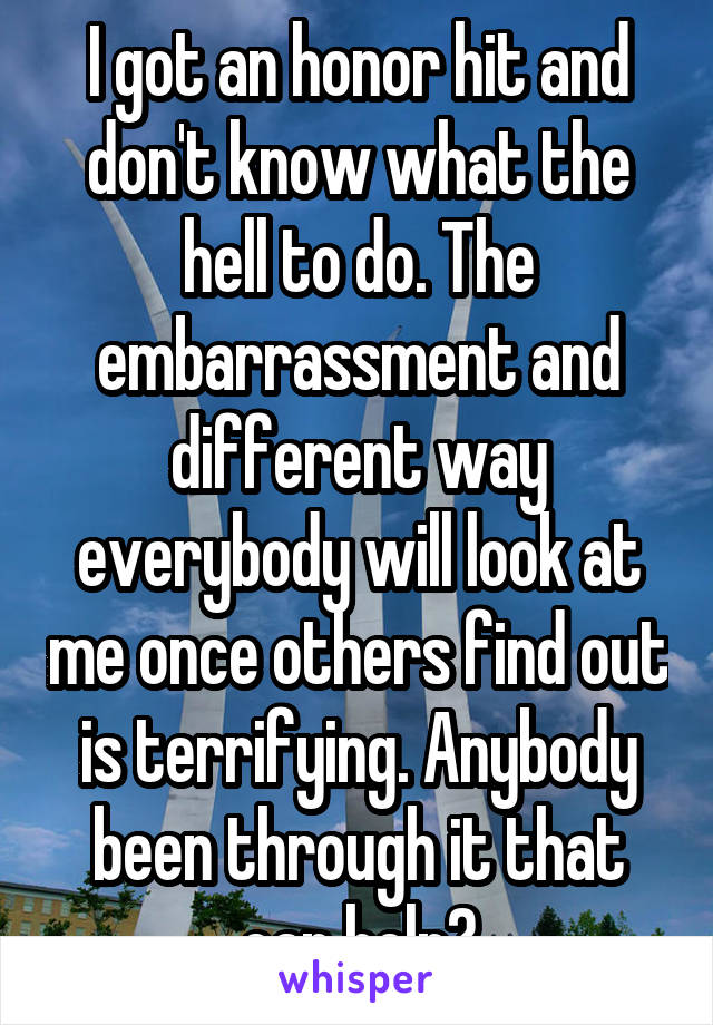 I got an honor hit and don't know what the hell to do. The embarrassment and different way everybody will look at me once others find out is terrifying. Anybody been through it that can help?