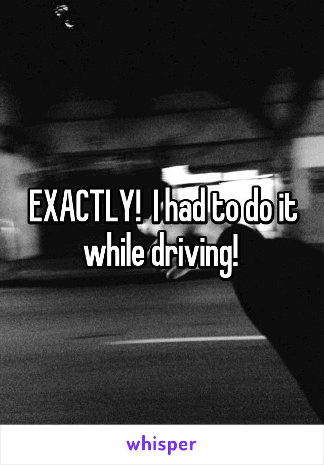 EXACTLY!  I had to do it while driving! 