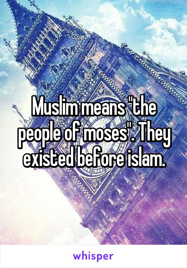 Muslim means "the people of moses". They existed before islam.