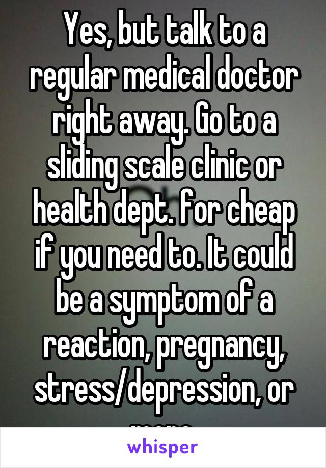 Yes, but talk to a regular medical doctor right away. Go to a sliding scale clinic or health dept. for cheap if you need to. It could be a symptom of a reaction, pregnancy, stress/depression, or more.