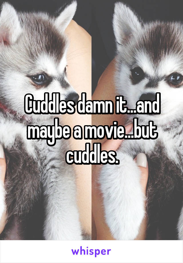 Cuddles damn it...and maybe a movie...but cuddles.