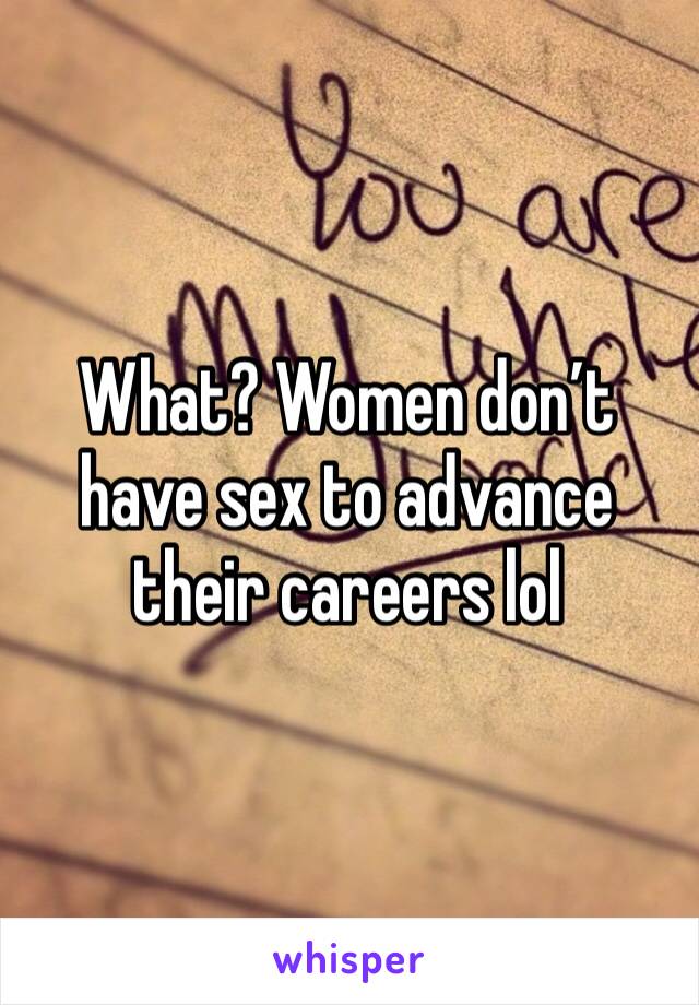 What? Women don’t have sex to advance their careers lol