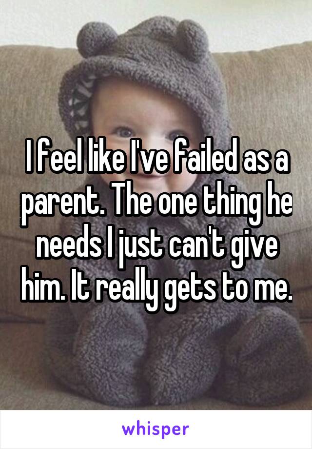 I feel like I've failed as a parent. The one thing he needs I just can't give him. It really gets to me.