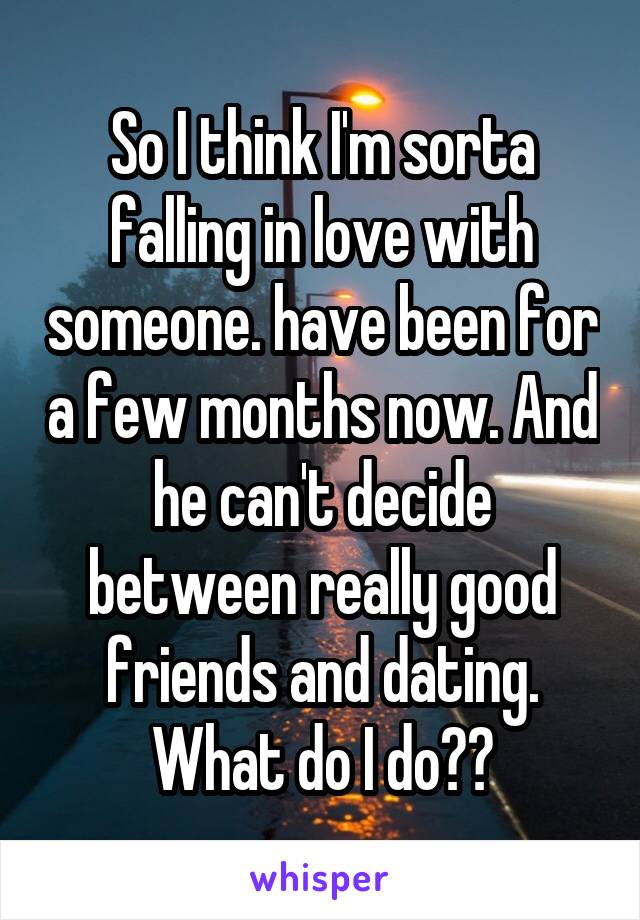 So I think I'm sorta falling in love with someone. have been for a few months now. And he can't decide between really good friends and dating. What do I do??