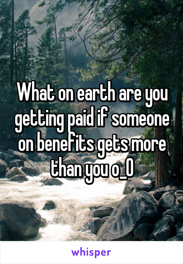 What on earth are you getting paid if someone on benefits gets more than you o_O