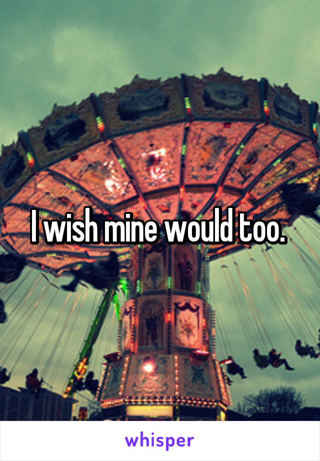 I wish mine would too. 