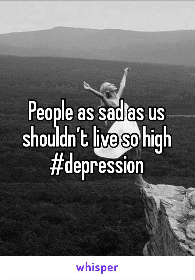 People as sad as us shouldn’t live so high
#depression