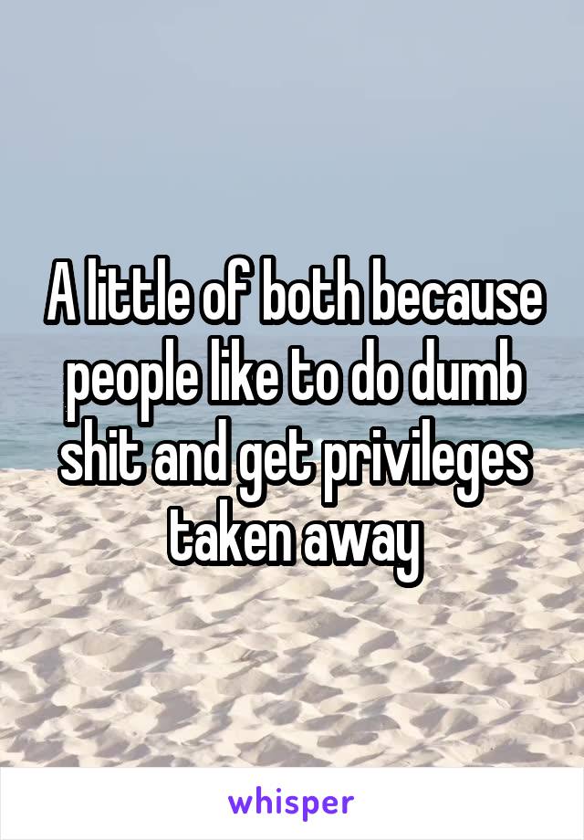 A little of both because people like to do dumb shit and get privileges taken away