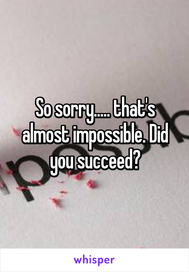 So sorry..... that's almost impossible. Did you succeed?