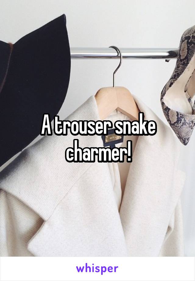 A trouser snake charmer!