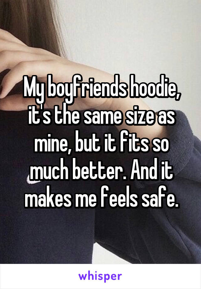 My boyfriends hoodie, it's the same size as mine, but it fits so much better. And it makes me feels safe.