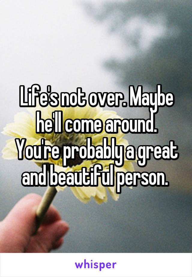 Life's not over. Maybe he'll come around. You're probably a great and beautiful person. 