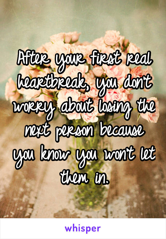 After your first real heartbreak, you don't worry about losing the next person because you know you won't let them in.