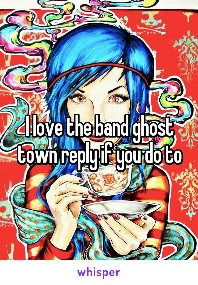 I love the band ghost town reply if you do to