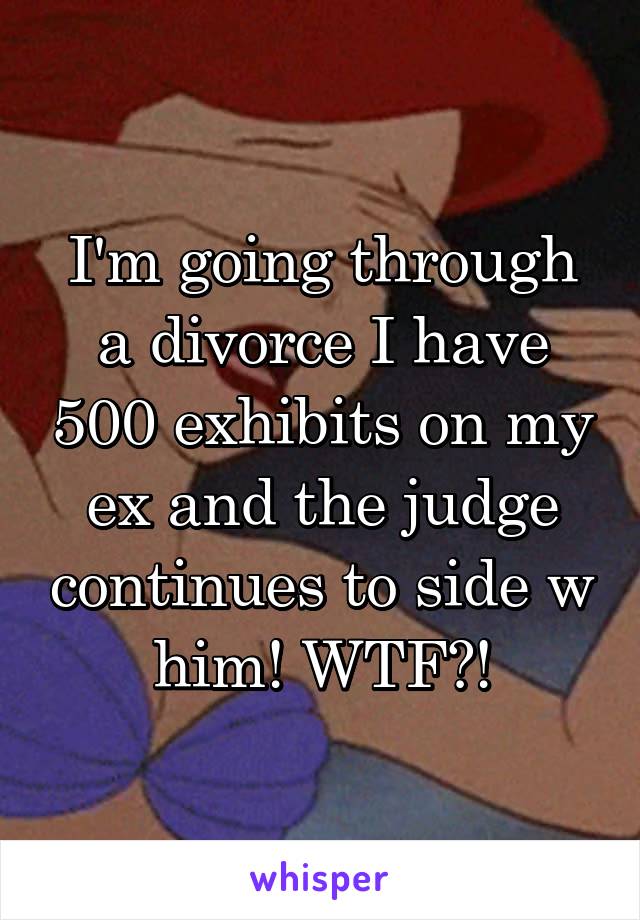 I'm going through a divorce I have 500 exhibits on my ex and the judge continues to side w him! WTF?!