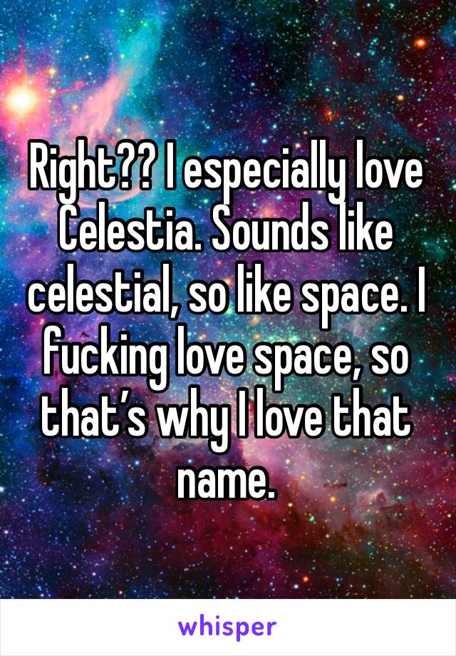 Right?? I especially love Celestia. Sounds like celestial, so like space. I fucking love space, so that’s why I love that name. 