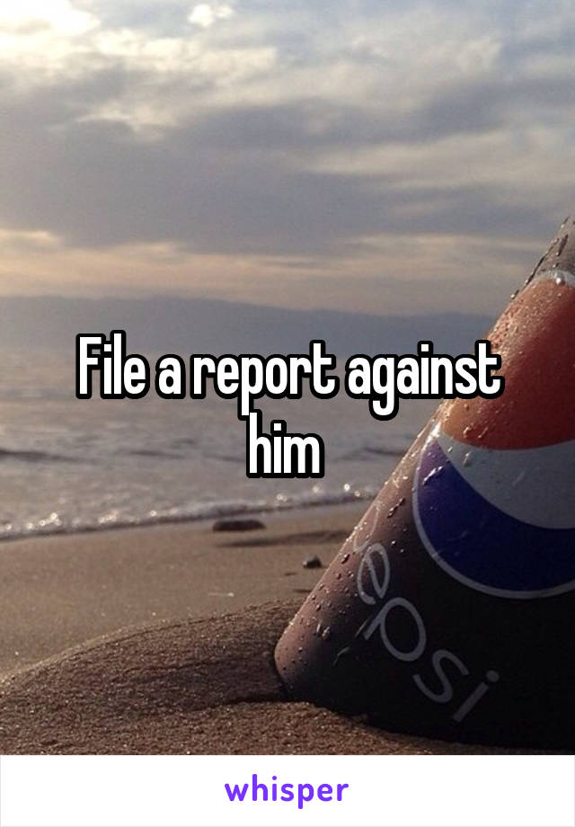 File a report against him 