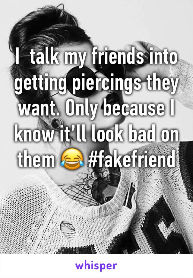 I  talk my friends into getting piercings they want. Only because I know it’ll look bad on them 😂 #fakefriend 