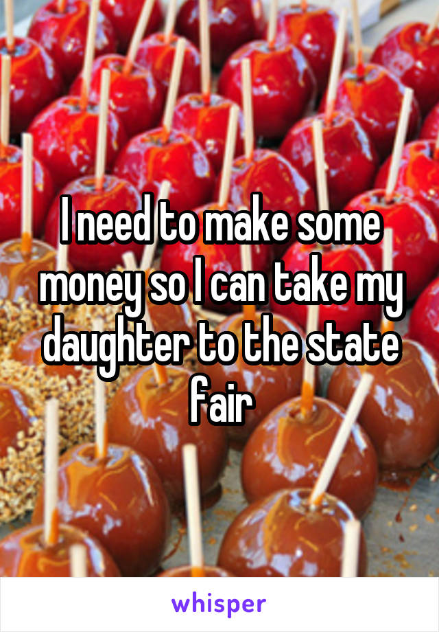 I need to make some money so I can take my daughter to the state fair