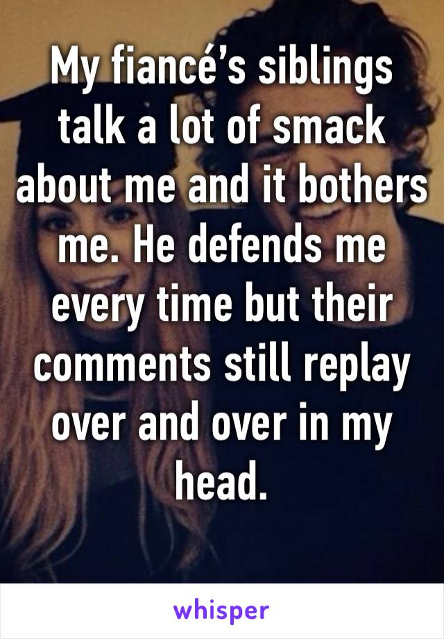 My fiancé’s siblings talk a lot of smack about me and it bothers me. He defends me every time but their comments still replay over and over in my head. 