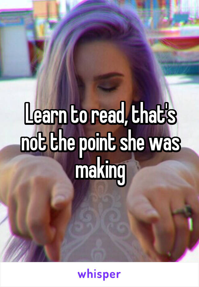 Learn to read, that's not the point she was making