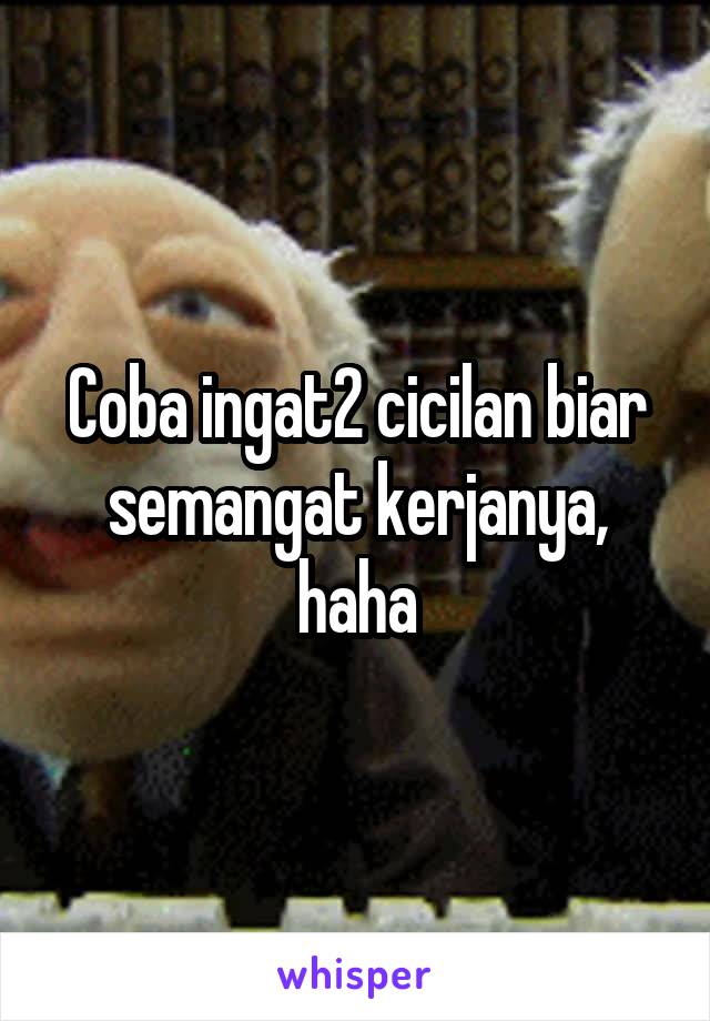 Coba ingat2 cicilan biar semangat kerjanya, haha