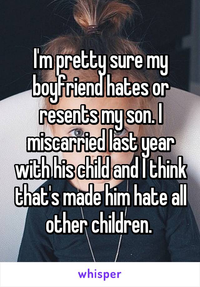 I'm pretty sure my boyfriend hates or resents my son. I miscarried last year with his child and I think that's made him hate all other children. 