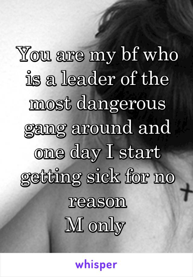 You are my bf who is a leader of the most dangerous gang around and one day I start getting sick for no reason
M only 