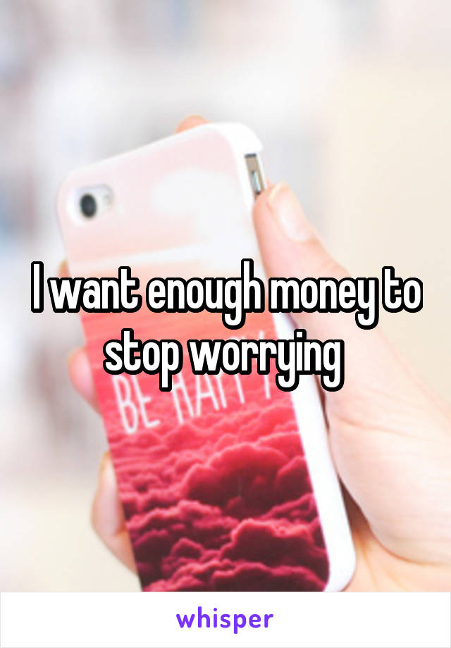 I want enough money to stop worrying 