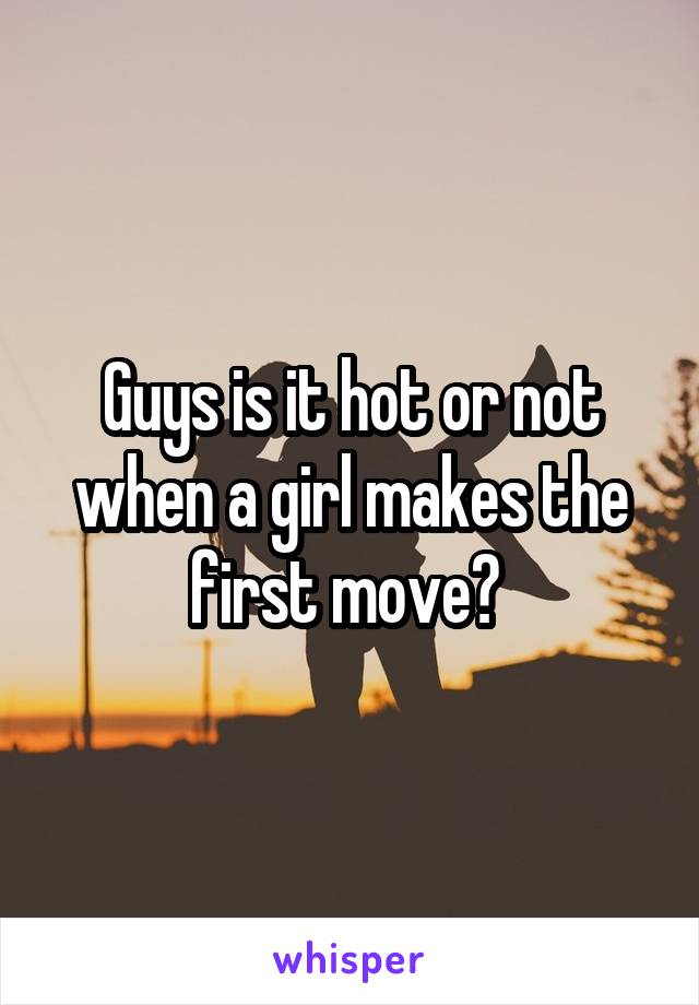 Guys is it hot or not when a girl makes the first move? 