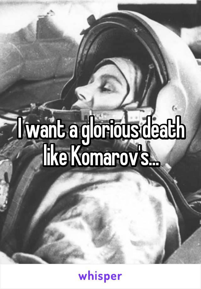 I want a glorious death like Komarov's...