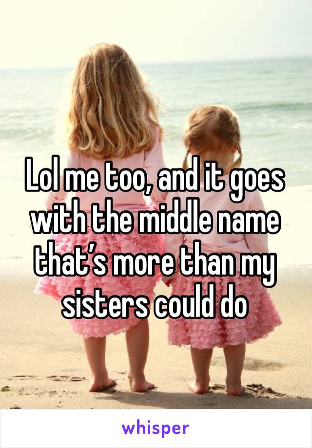 Lol me too, and it goes with the middle name that’s more than my sisters could do