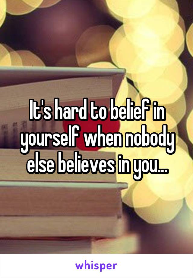 It's hard to belief in yourself when nobody else believes in you...