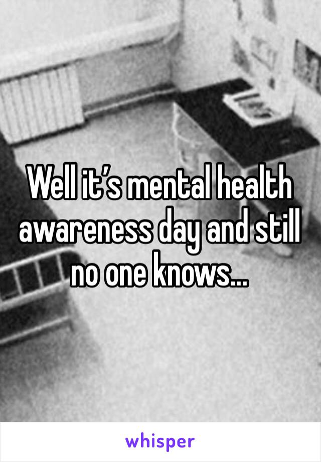 Well it’s mental health awareness day and still no one knows...