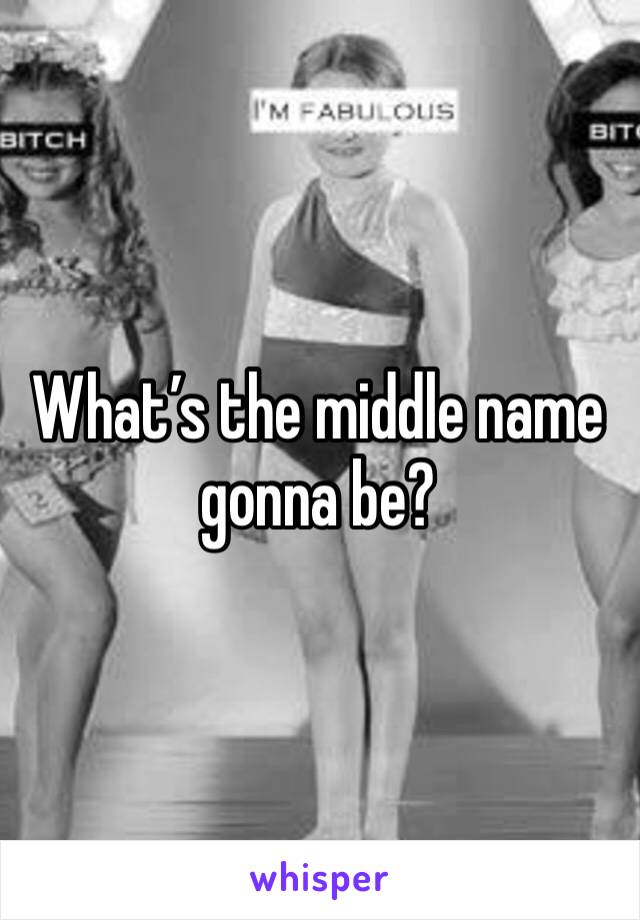 What’s the middle name gonna be?