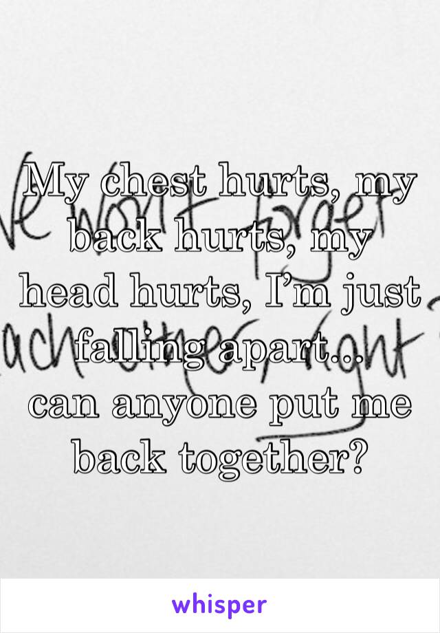 My chest hurts, my back hurts, my head hurts, I’m just falling apart... 
can anyone put me back together?