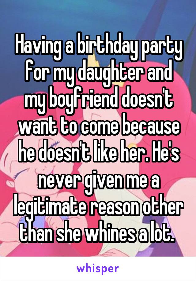 Having a birthday party for my daughter and my boyfriend doesn't want to come because he doesn't like her. He's never given me a legitimate reason other than she whines a lot. 
