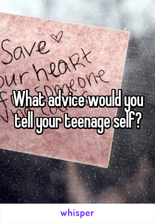 What advice would you tell your teenage self?